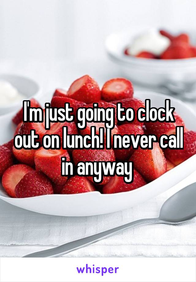 I'm just going to clock out on lunch! I never call in anyway 