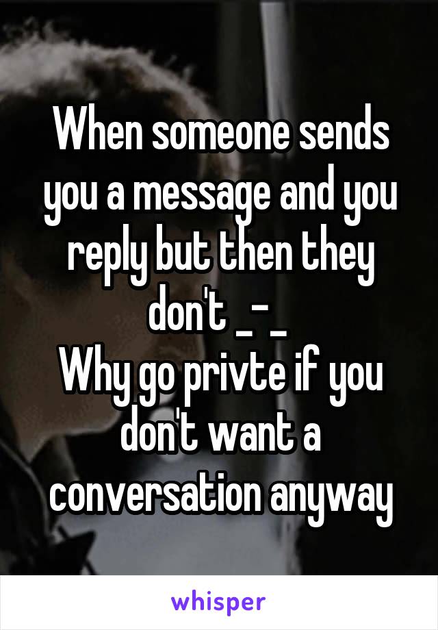 When someone sends you a message and you reply but then they don't _-_ 
Why go privte if you don't want a conversation anyway