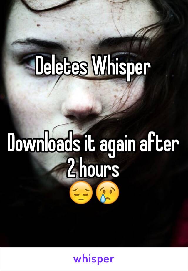 Deletes Whisper


Downloads it again after 2 hours
😔😢