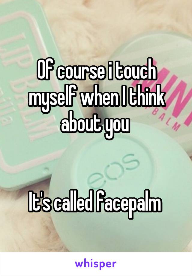 Of course i touch myself when I think about you 


It's called facepalm 