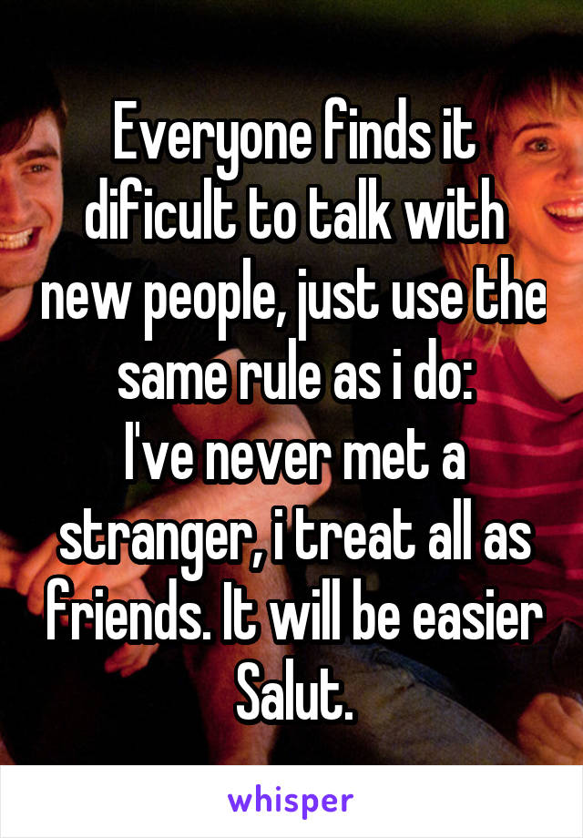 Everyone finds it dificult to talk with new people, just use the same rule as i do:
I've never met a stranger, i treat all as friends. It will be easier
Salut.