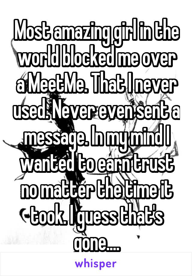 Most amazing girl in the world blocked me over a MeetMe. That I never used. Never even sent a message. In my mind I wanted to earn trust no matter the time it took. I guess that's gone....