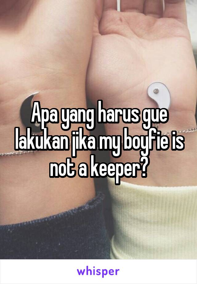 Apa yang harus gue lakukan jika my boyfie is not a keeper?