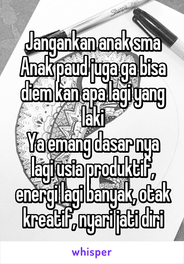 Jangankan anak sma
Anak paud juga ga bisa diem kan apa lagi yang laki
Ya emang dasar nya lagi usia produktif, energi lagi banyak, otak kreatif, nyari jati diri