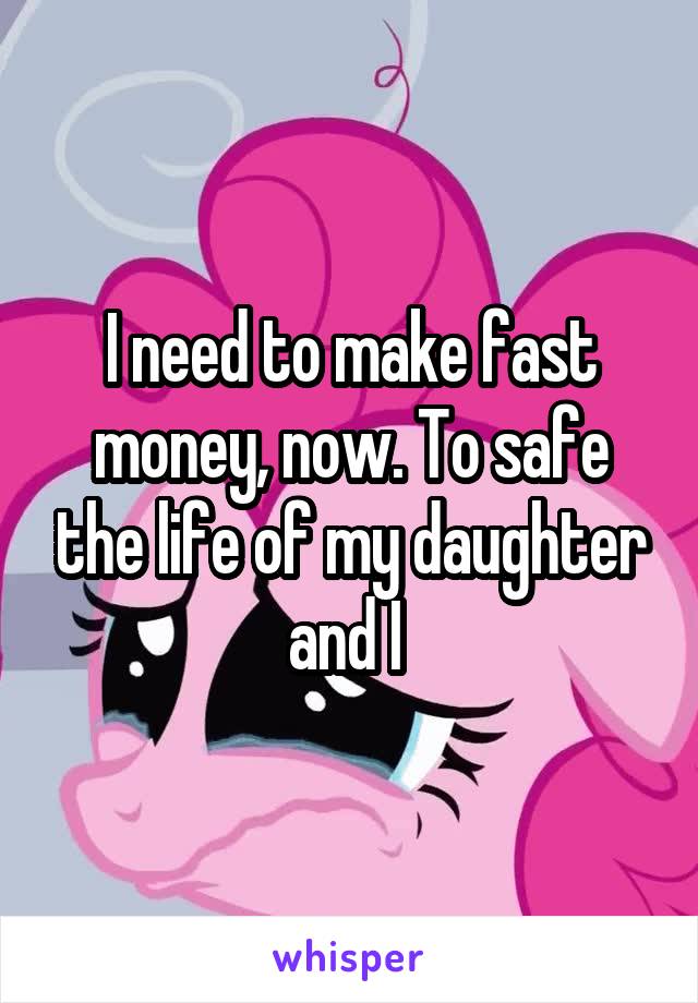 I need to make fast money, now. To safe the life of my daughter and I 