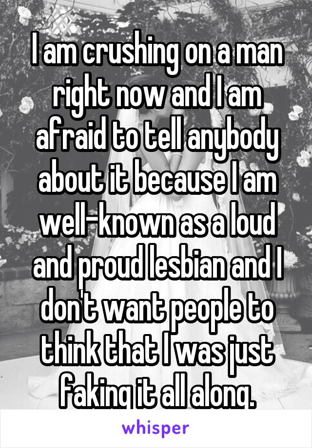 I am crushing on a man right now and I am afraid to tell anybody about it because I am well-known as a loud and proud lesbian and I don't want people to think that I was just faking it all along.