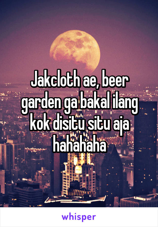 Jakcloth ae, beer garden ga bakal ilang kok disitu situ aja hahahaha