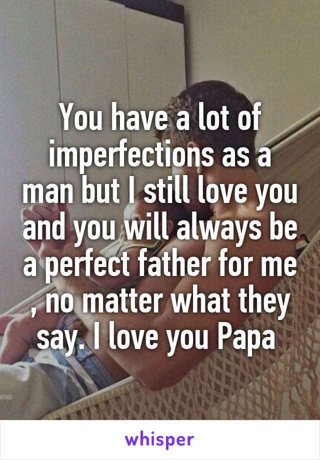 You have a lot of imperfections as a man but I still love you and you will always be a perfect father for me , no matter what they say. I love you Papa 