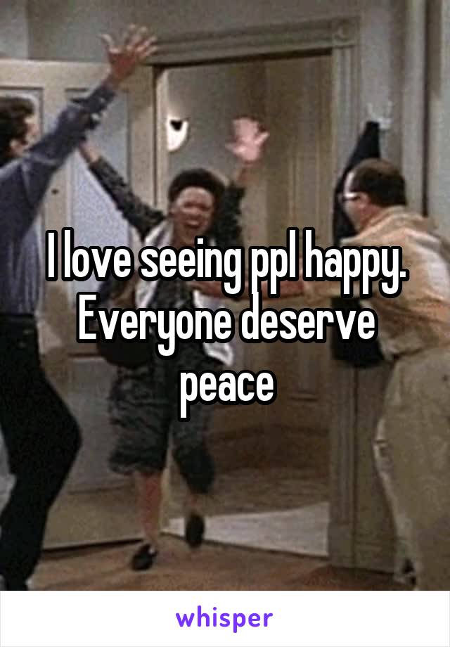 I love seeing ppl happy. Everyone deserve peace