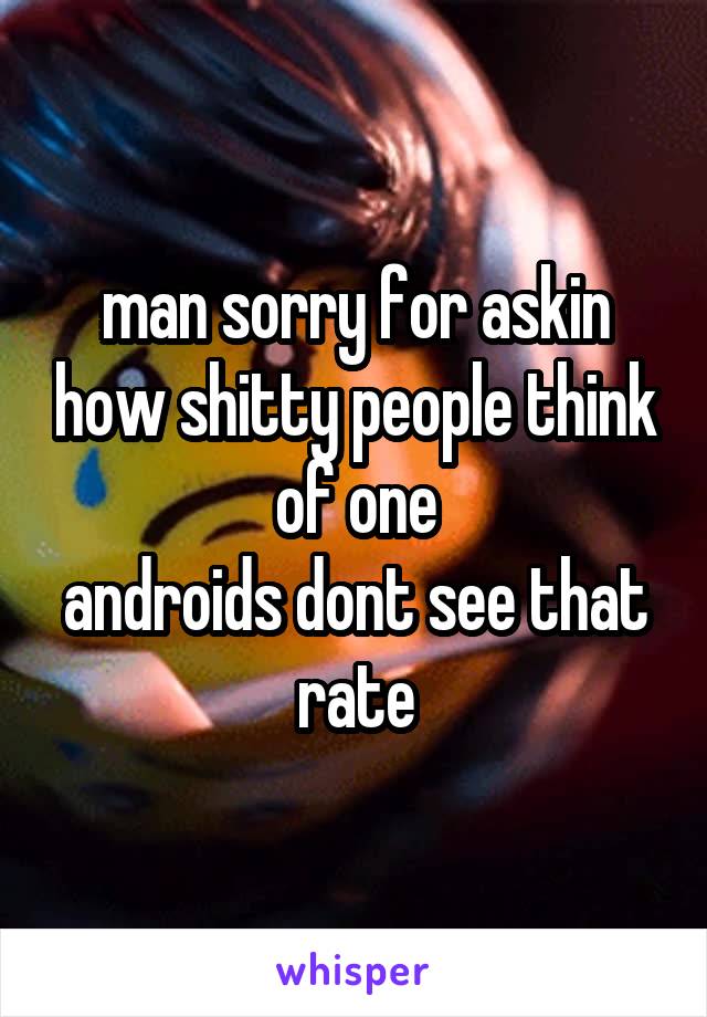 man sorry for askin how shitty people think of one
androids dont see that rate