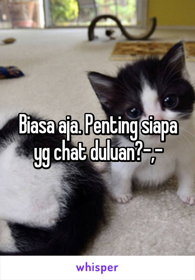 Biasa aja. Penting siapa yg chat duluan?-,-