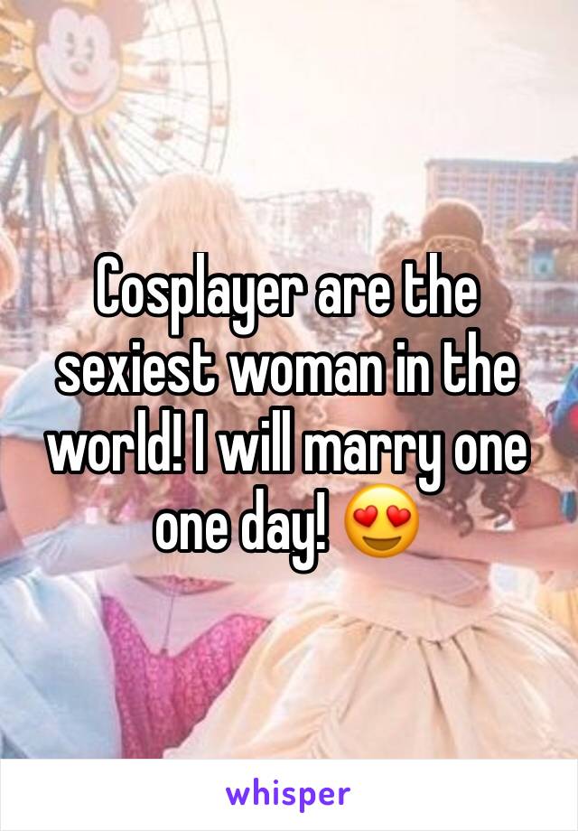 Cosplayer are the sexiest woman in the world! I will marry one one day! 😍