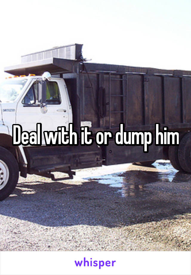 Deal with it or dump him