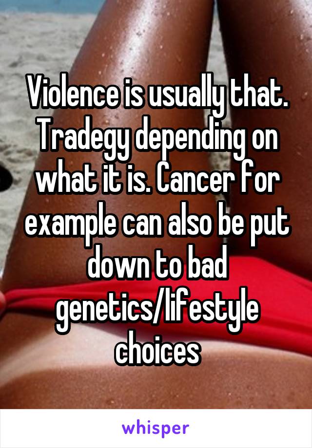 Violence is usually that. Tradegy depending on what it is. Cancer for example can also be put down to bad genetics/lifestyle choices