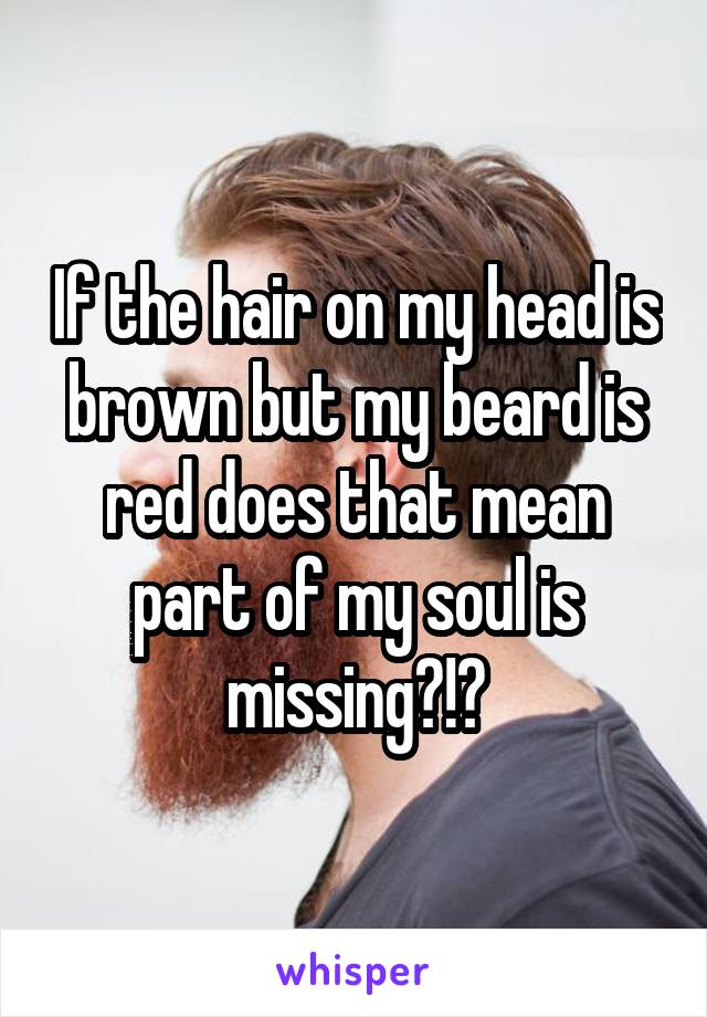 If the hair on my head is brown but my beard is red does that mean part of my soul is missing?!?