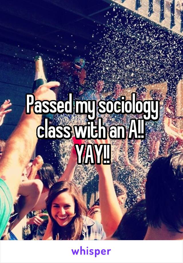 Passed my sociology class with an A!! 
YAY!!