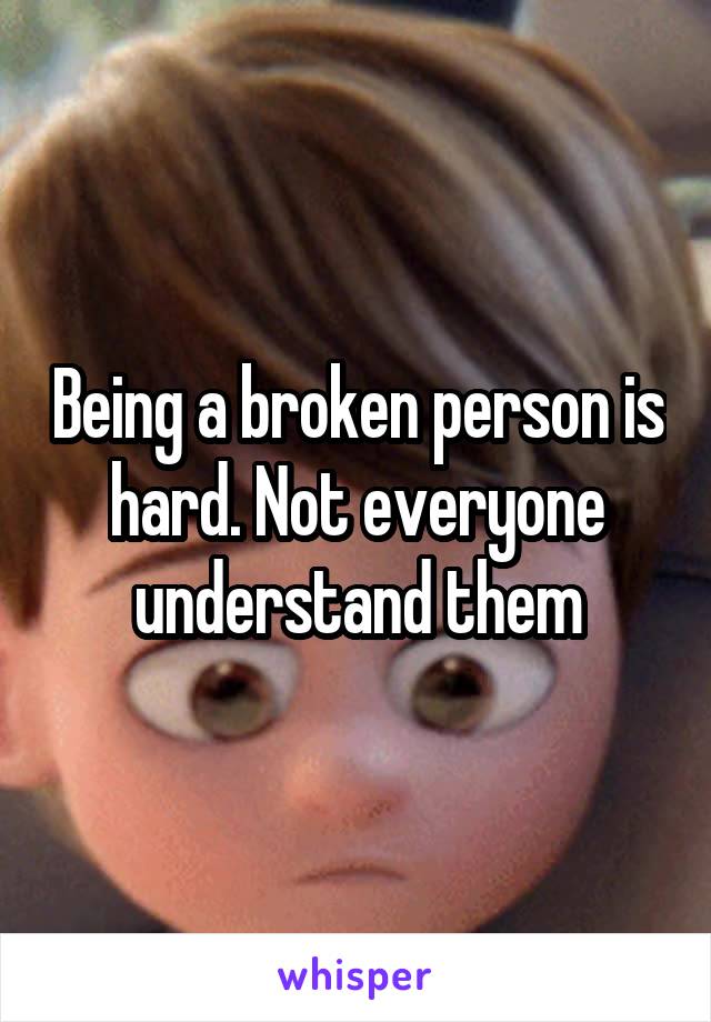 Being a broken person is hard. Not everyone understand them