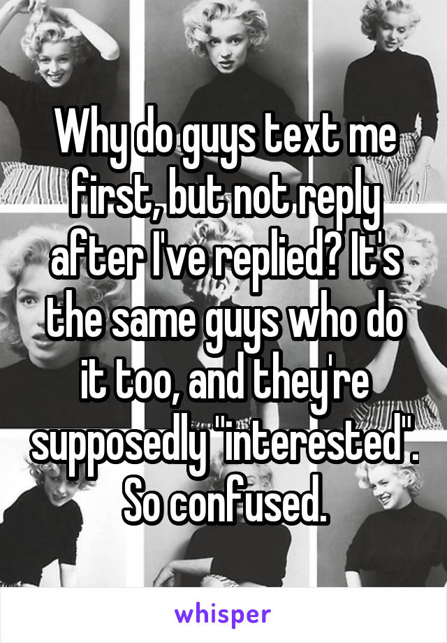 Why do guys text me first, but not reply after I've replied? It's the same guys who do it too, and they're supposedly "interested". So confused.