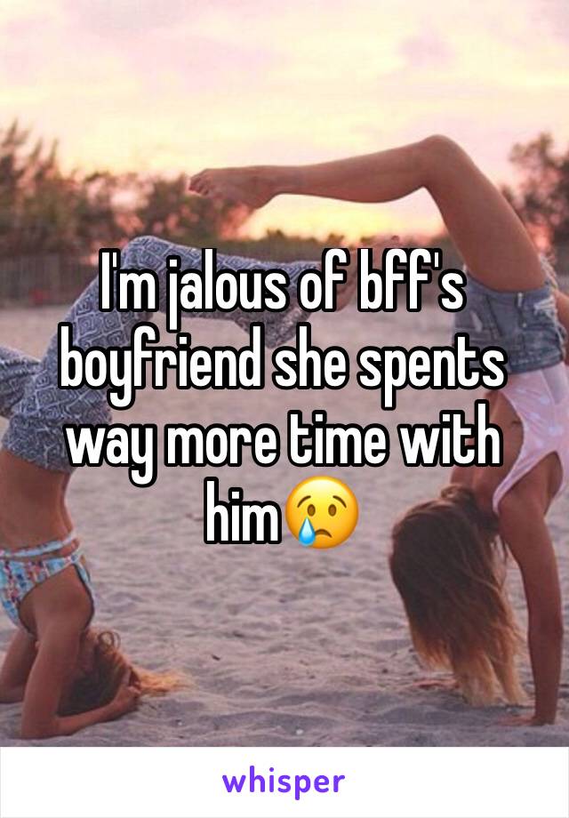 I'm jalous of bff's boyfriend she spents way more time with him😢