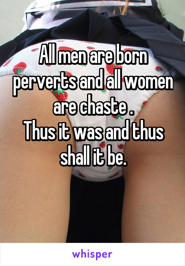 All men are born perverts and all women are chaste .
Thus it was and thus shall it be.

