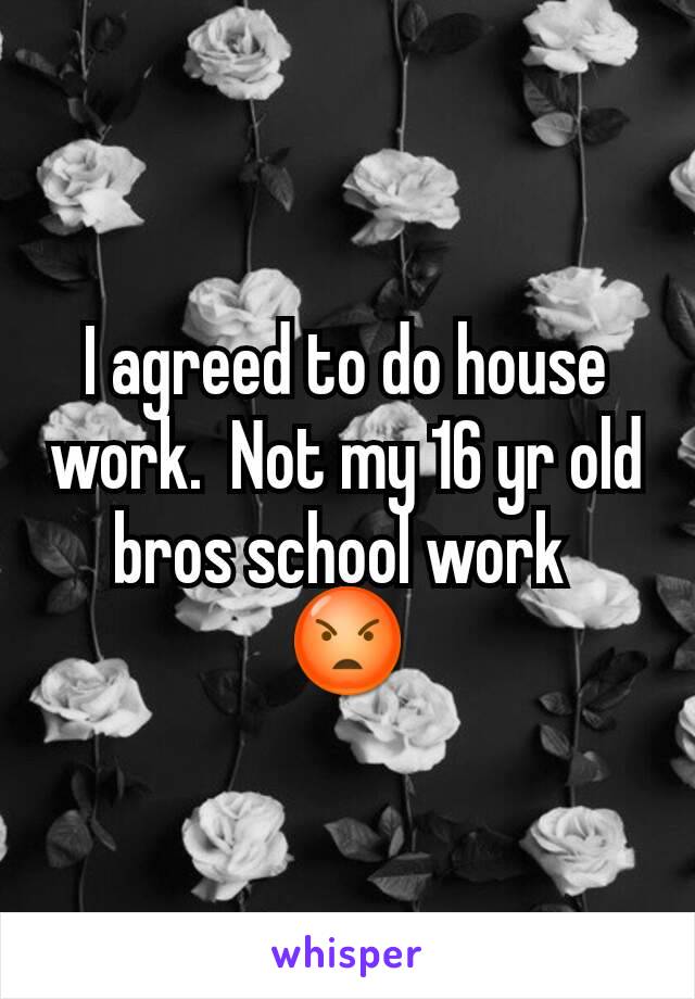 I agreed to do house work.  Not my 16 yr old bros school work 
😡