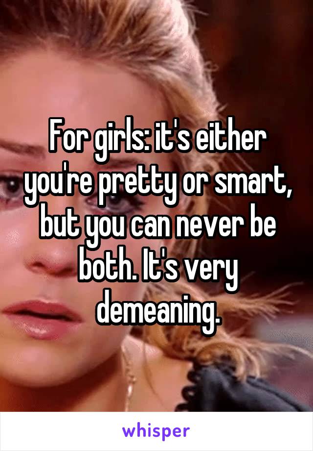 For girls: it's either you're pretty or smart, but you can never be both. It's very demeaning.