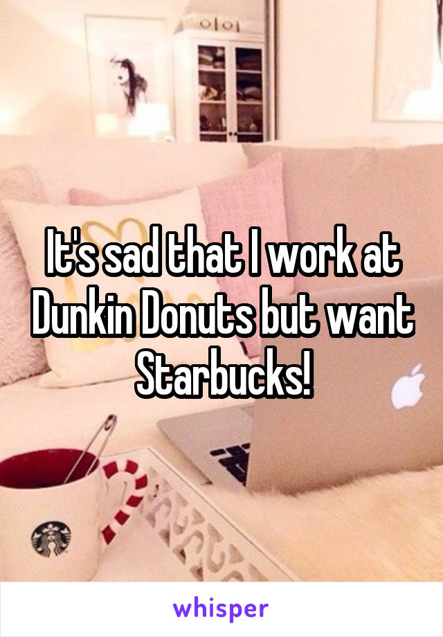 It's sad that I work at Dunkin Donuts but want Starbucks!