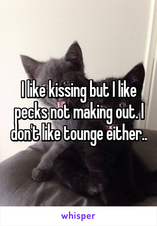 I like kissing but I like pecks not making out. I don't like tounge either..