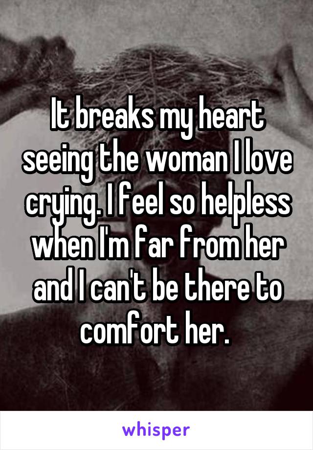 It breaks my heart seeing the woman I love crying. I feel so helpless when I'm far from her and I can't be there to comfort her. 