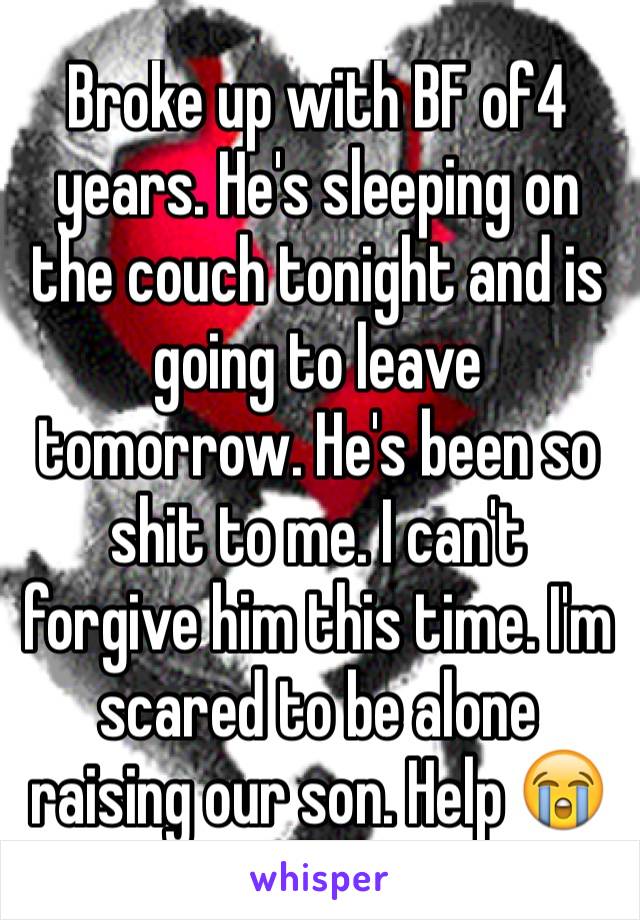 Broke up with BF of4 years. He's sleeping on the couch tonight and is going to leave tomorrow. He's been so shit to me. I can't forgive him this time. I'm scared to be alone raising our son. Help 😭