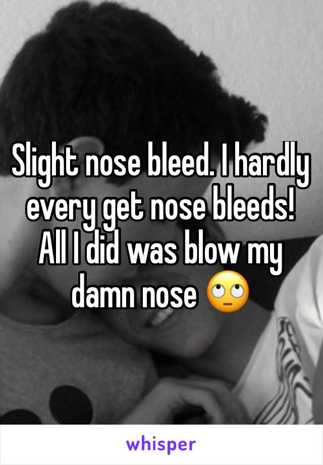 Slight nose bleed. I hardly every get nose bleeds! All I did was blow my damn nose 🙄