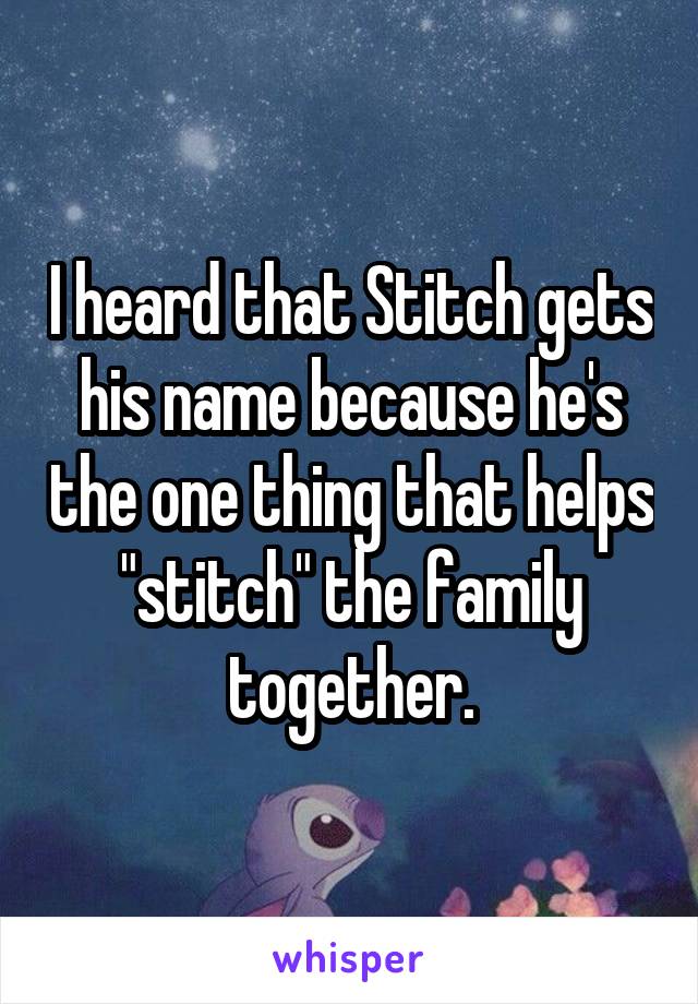 I heard that Stitch gets his name because he's the one thing that helps "stitch" the family together.