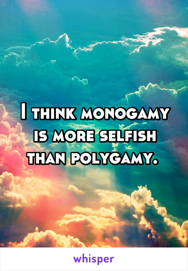 I think monogamy is more selfish than polygamy. 