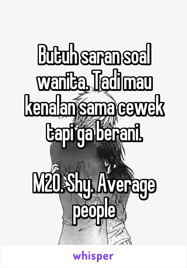 Butuh saran soal wanita. Tadi mau kenalan sama cewek tapi ga berani.

M20. Shy. Average people