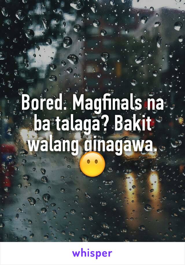 Bored. Magfinals na ba talaga? Bakit walang ginagawa. 😶