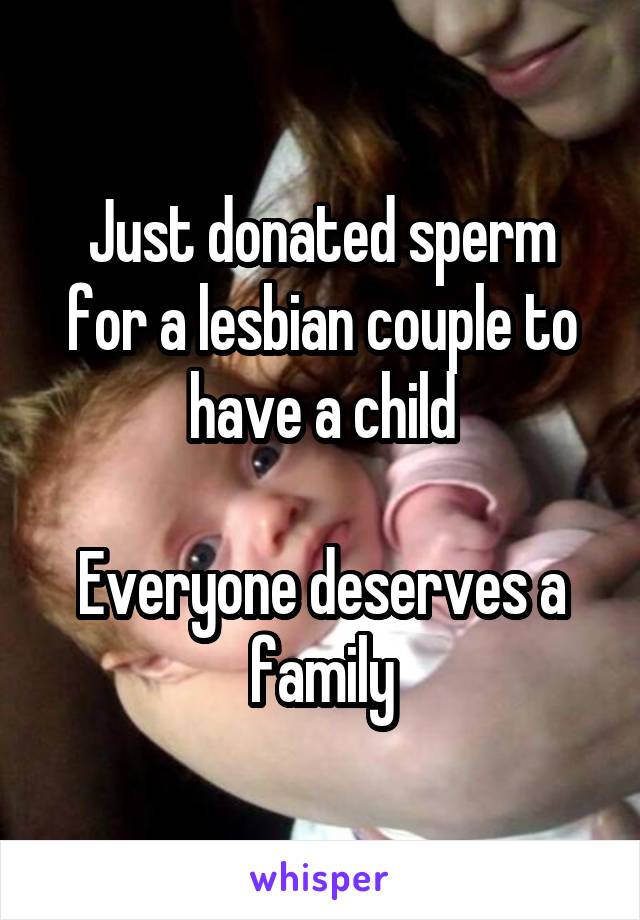 Just donated sperm for a lesbian couple to have a child

Everyone deserves a family