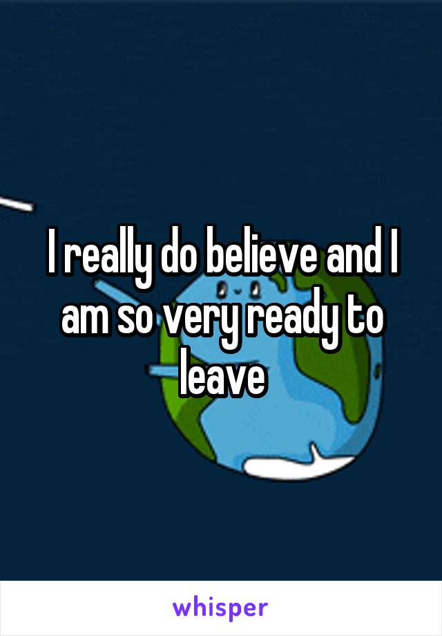 I really do believe and I am so very ready to leave