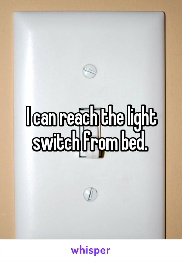 I can reach the light switch from bed. 