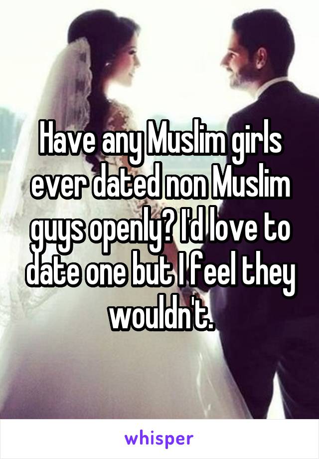 Have any Muslim girls ever dated non Muslim guys openly? I'd love to date one but I feel they wouldn't.