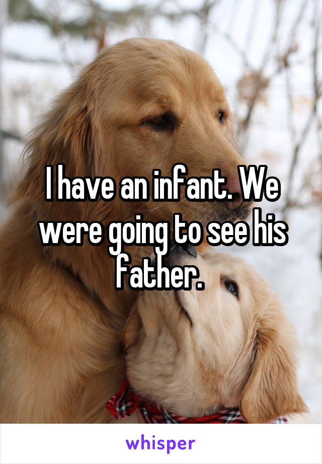 I have an infant. We were going to see his father. 