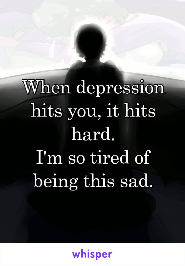 When depression hits you, it hits hard.
I'm so tired of being this sad.