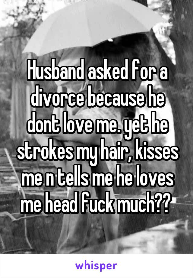 Husband asked for a divorce because he dont love me. yet he strokes my hair, kisses me n tells me he loves me head fuck much?? 