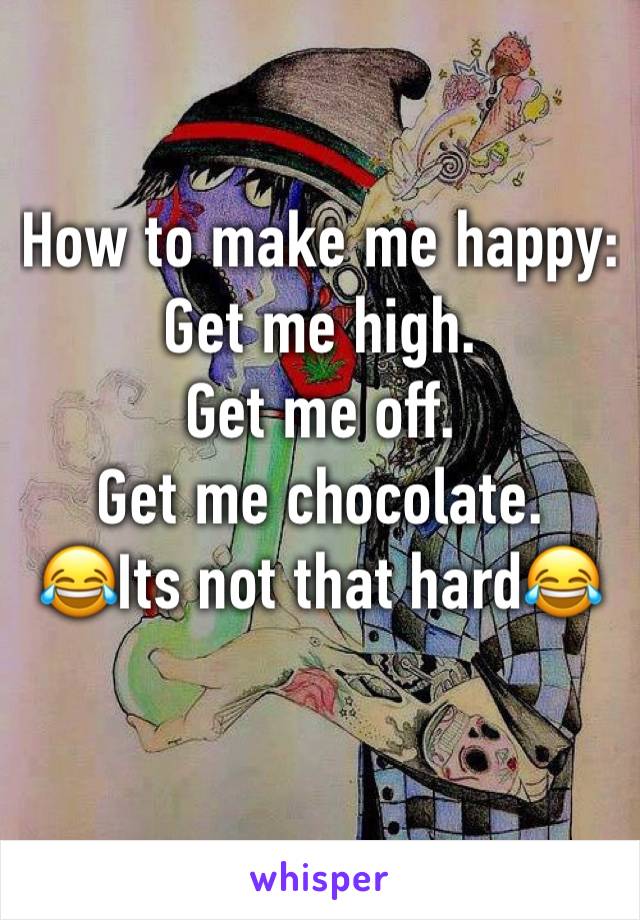 How to make me happy:
Get me high.
Get me off.
Get me chocolate.
😂Its not that hard😂