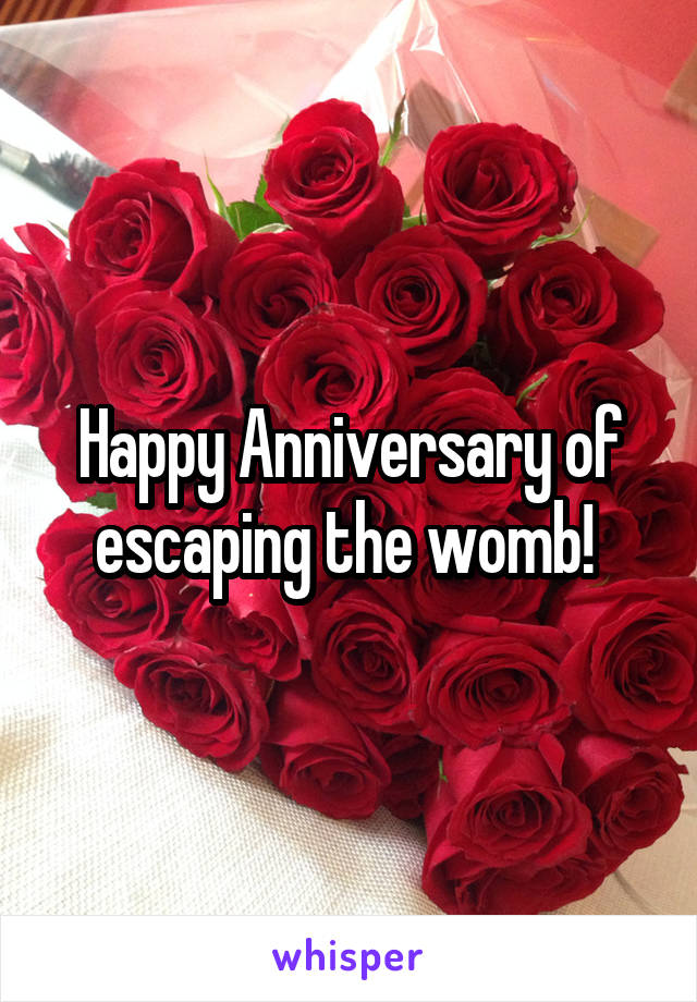 Happy Anniversary of escaping the womb! 