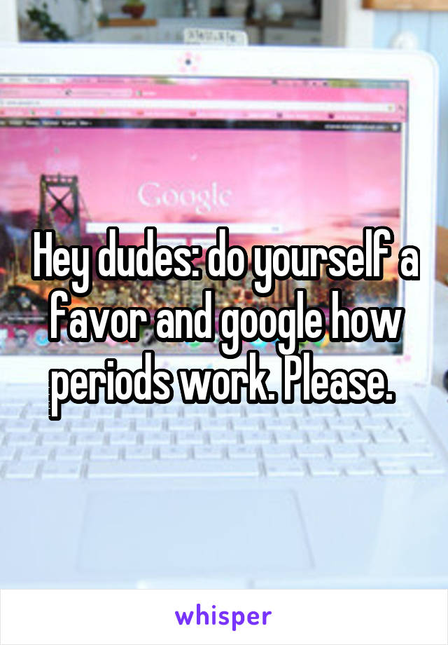 Hey dudes: do yourself a favor and google how periods work. Please. 