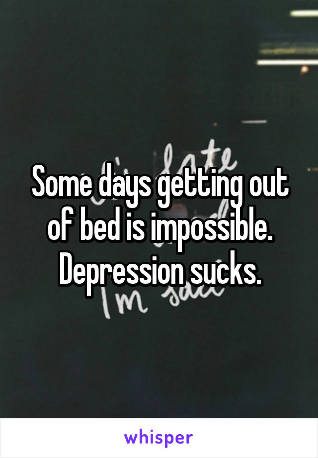 Some days getting out of bed is impossible. Depression sucks.