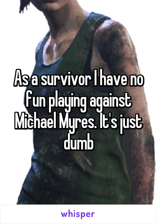 As a survivor I have no fun playing against Michael Myres. It's just dumb