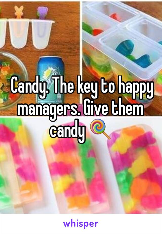  Candy. The key to happy managers. Give them candy 🍭 