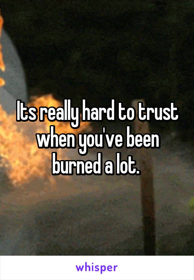 Its really hard to trust when you've been burned a lot. 