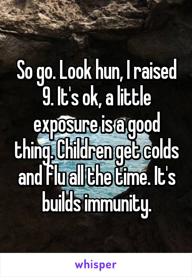 So go. Look hun, I raised 9. It's ok, a little exposure is a good thing. Children get colds and flu all the time. It's builds immunity.